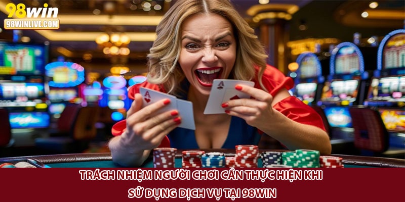 Trách nhiệm người chơi cần thực hiện khi sử dụng dịch vụ tại 98Win